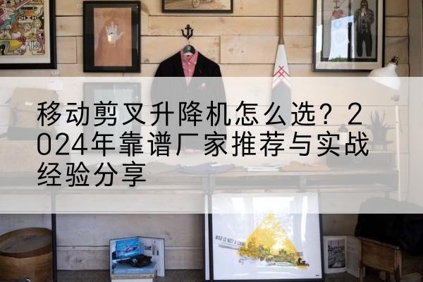 钦北升降平台厂家推荐-移动剪叉升降机怎么选？2024年靠谱厂家推荐与实战经验分享