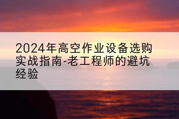 钦北高空作业升降机厂家推荐-2024年高空作业设备选购实战指南-老工程师的避坑经验