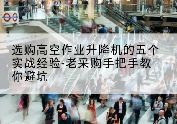 钦北高空作业升降机厂家-选购高空作业升降机的五个实战经验-老采购手把手教你避坑