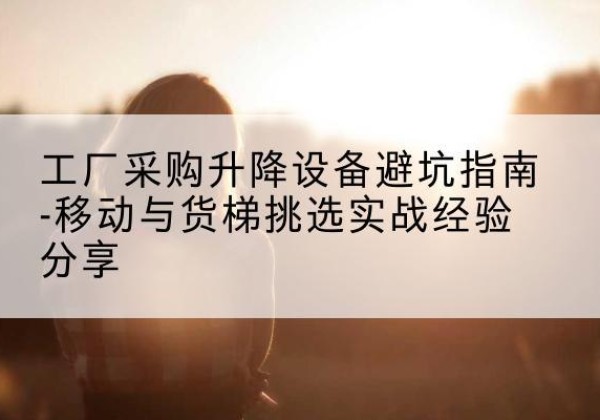 钦北移动式升降机怎么选-工厂采购升降设备避坑指南-移动与货梯挑选实战经验分享