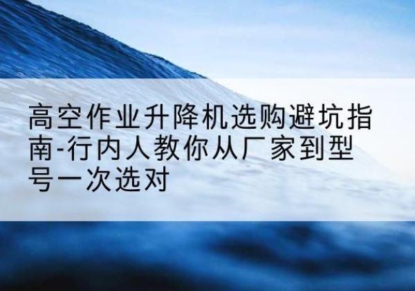 钦北升降平台厂家-高空作业升降机选购避坑指南-行内人教你从厂家到型号一次选对