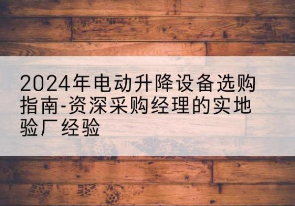 钦北电动剪叉升降平台厂家-2024年电动升降设备选购指南-资深采购经理的实地验厂经验