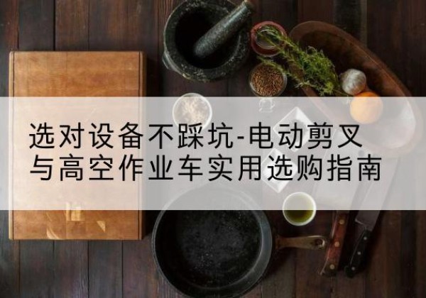 钦北电动剪叉升降平台怎么选-选对设备不踩坑-电动剪叉与高空作业车实用选购指南
