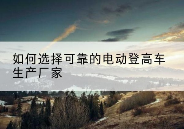 钦北电动登高车厂家-如何选择可靠的电动登高车生产厂家