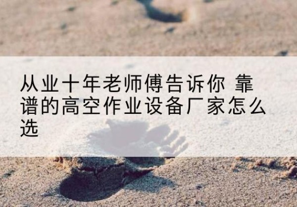 钦北高空作业升降机厂家推荐-从业十年老师傅告诉你 靠谱的高空作业设备厂家怎么选