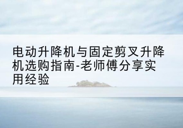 钦北电动升降机怎么选-电动升降机与固定剪叉升降机选购指南-老师傅分享实用经验