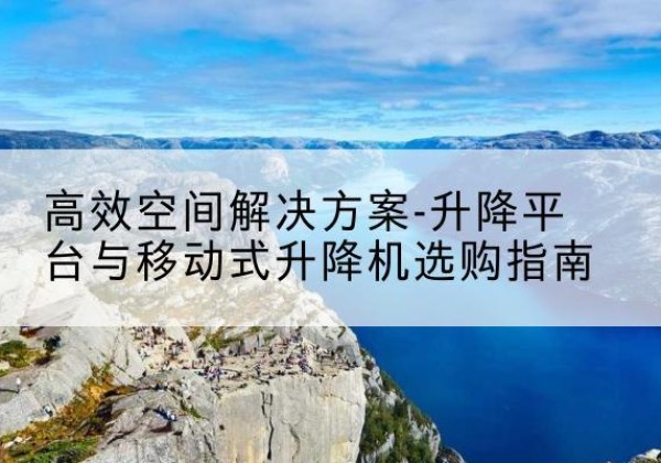 钦北升降平台厂家-*空间解决方案-升降平台与移动式升降机选购指南