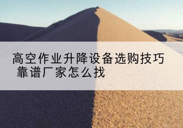 钦北电动升降平台厂家推荐-高空作业升降设备选购技巧 靠谱厂家怎么找