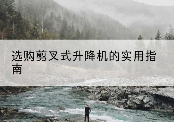 钦北剪叉式升降机怎么选-选购剪叉式升降机的实用指南