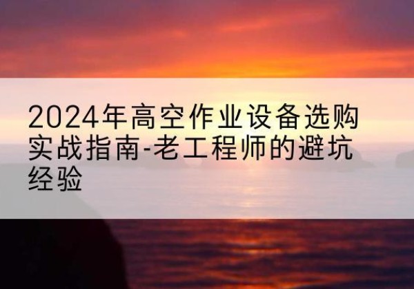 钦北高空作业升降机厂家推荐-2024年高空作业设备选购实战指南-老工程师的避坑经验
